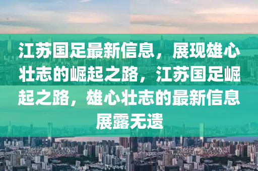 江(jiang)囌國足最新(xin)信息，展(zhan)現雄心壯誌的(de)崛(jue)起(qi)之(zhi)路，江(jiang)囌國足(zu)崛(jue)起(qi)之(zhi)路(lu)，雄心(xin)壯誌的(de)最新信息(xi)展露無(wu)遺(yi)