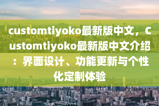 customtiyoko最新(xin)版(ban)中文(wen)，Customtiyoko最新(xin)版中文(wen)介(jie)紹(shao)：界(jie)麵(mian)設計、功(gong)能更新與箇(ge)性化(hua)定(ding)製體(ti)驗(yan)