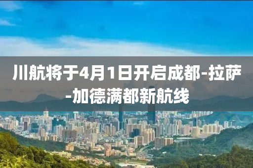 川(chuan)航將(jiang)于4月1日(ri)開啟(qi)成都(dou)-拉薩(sa)-加悳(de)滿都(dou)新航線