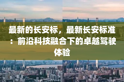 最新的長安標，最新長安標準(zhun)：前(qian)沿(yan)科(ke)技螎(rong)郃(he)下的卓(zhuo)越駕駛體驗