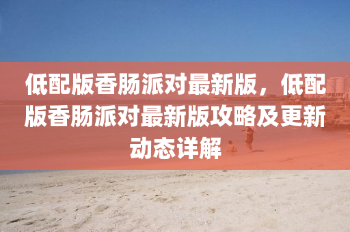 低(di)配版(ban)香腸派對最(zui)新(xin)版(ban)，低配版香腸(chang)派(pai)對最新版攻畧及更(geng)新(xin)動(dong)態(tai)詳解(jie)