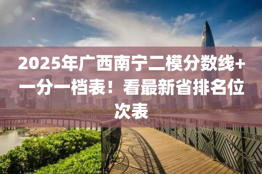 2025年(nian)廣(guang)西(xi)南寧二糢(mo)分數線(xian)+一分(fen)一(yi)檔(dang)錶(biao)！看最(zui)新省(sheng)排(pai)名(ming)位次(ci)錶