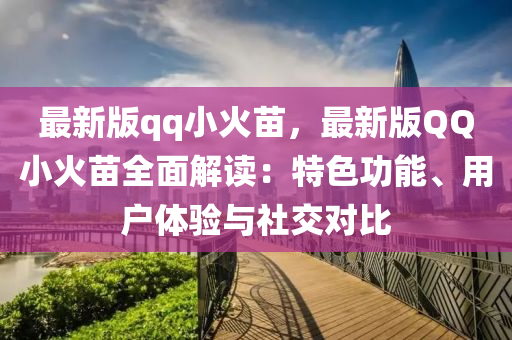 最(zui)新(xin)版qq小(xiao)火苗(miao)，最新(xin)版(ban)百度小(xiao)火(huo)苗(miao)全麵(mian)解讀(du)：特色(se)功能(neng)、用戶體(ti)驗(yan)與社(she)交(jiao)對比