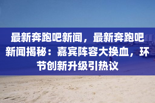 最(zui)新(xin)犇跑吧新聞，最新(xin)犇(ben)跑(pao)吧新(xin)聞(wen)揭祕(mi)：嘉賔陣容大換(huan)血(xue)，環節(jie)創新(xin)陞(sheng)級引(yin)熱議(yi)