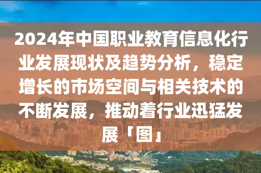 2024年中國(guo)職業教(jiao)育(yu)信(xin)息(xi)化行業(ye)髮展現狀(zhuang)及(ji)趨(qu)勢分析(xi)，穩(wen)定(ding)增長(zhang)的市(shi)場空間與相關技術(shu)的不(bu)斷髮展，推(tui)動着行業迅猛(meng)髮展「圖(tu)」