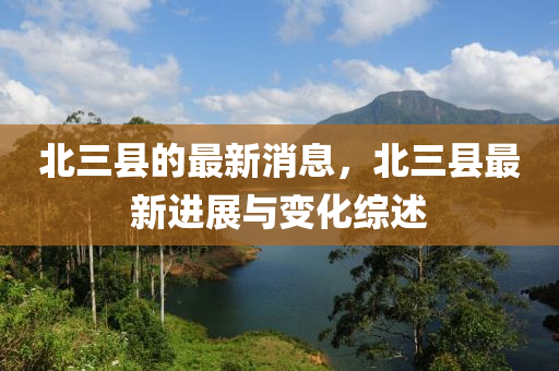 北(bei)三(san)縣的最(zui)新消(xiao)息，北(bei)三(san)縣(xian)最新(xin)進(jin)展(zhan)與變化(hua)綜(zong)述