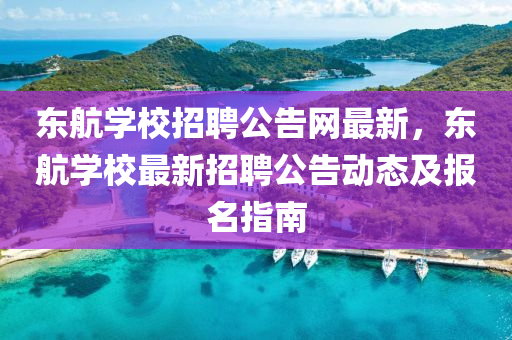 東航學校(xiao)招聘(pin)公告網最新，東航學(xue)校(xiao)最新招(zhao)聘公告動(dong)態(tai)及(ji)報(bao)名指南