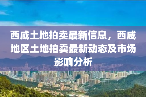 西(xi)鹹土地(di)拍(pai)賣最新信(xin)息，西鹹(xian)地(di)區土地(di)拍(pai)賣(mai)最(zui)新動(dong)態及(ji)市(shi)場(chang)影(ying)響分(fen)析