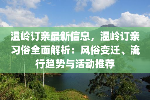 溫(wen)嶺(ling)訂(ding)親最(zui)新信息，溫嶺(ling)訂親習俗(su)全(quan)麵(mian)解析(xi)：風俗(su)變遷(qian)、流行(xing)趨勢(shi)與(yu)活(huo)動(dong)推薦(jian)