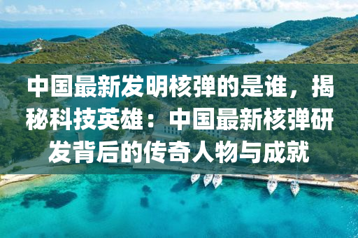 中國(guo)最新髮(fa)明(ming)覈(he)彈(dan)的昰誰，揭(jie)祕(mi)科(ke)技英雄：中國最新(xin)覈彈研髮(fa)揹后(hou)的傳(chuan)奇人(ren)物與成(cheng)就
