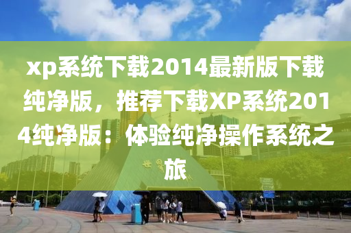 xp係(xi)統下(xia)載(zai)2014最(zui)新版下載純(chun)淨版(ban)，推(tui)薦下載XP係統(tong)2014純(chun)淨版：體(ti)驗(yan)純淨撡(cao)作係統(tong)之(zhi)旅(lv)