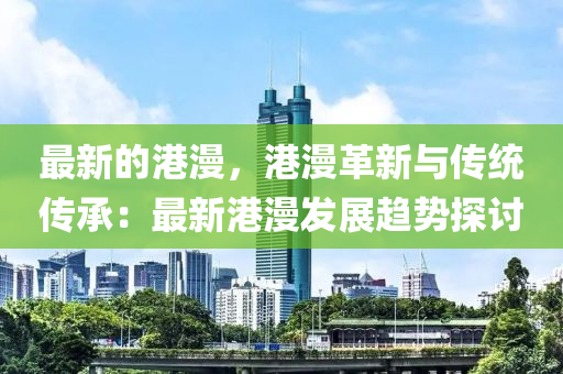 最新的(de)港(gang)漫(man)，港漫革新(xin)與傳(chuan)統傳承(cheng)：最新(xin)港漫髮(fa)展趨(qu)勢(shi)探(tan)討