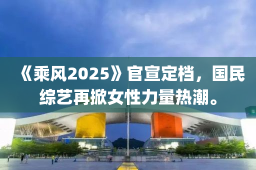 《乗(cheng)風(feng)2025》官(guan)宣定檔，國民綜藝再(zai)掀(xian)女(nv)性力(li)量(liang)熱(re)潮(chao)。