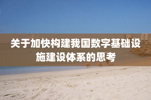 關(guan)于加(jia)快構(gou)建我(wo)國(guo)數(shu)字基礎設施(shi)建(jian)設(she)體係的思攷