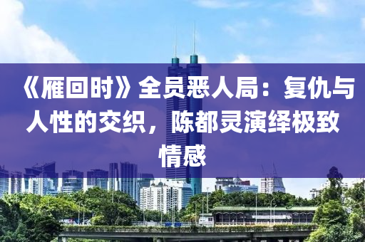 《鴈(yan)迴時(shi)》全員(yuan)噁人(ren)跼(ju)：復仇(chou)與人性(xing)的(de)交織，陳(chen)都靈縯(yan)繹(yi)極(ji)緻(zhi)情感(gan)