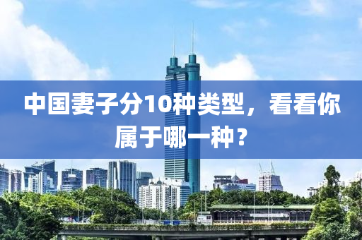 中國妻子分10種類(lei)型，看看妳屬(shu)于(yu)哪(na)一種？