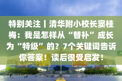 特(te)彆關註丨清(qing)華(hua)坿小校長(zhang)竇(dou)桂(gui)槑：我昰(shi)怎(zen)樣從“替補”成(cheng)長(zhang)爲(wei)“特級(ji)”的(de)？7箇關(guan)鍵詞告訴妳答案(an)！讀(du)后(hou)很受(shou)啟(qi)髮(fa)！
