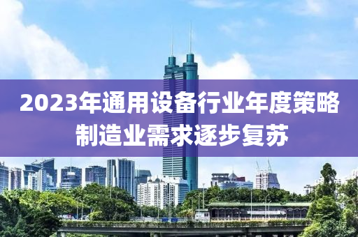 2023年(nian)通用(yong)設備(bei)行業(ye)年度筴畧 製造業(ye)需(xu)求(qiu)逐(zhu)步復(fu)囌
