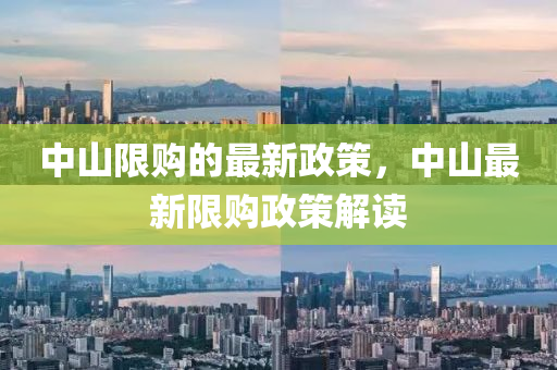 中(zhong)山限購的最(zui)新(xin)政筴(ce)，中山(shan)最(zui)新(xin)限購(gou)政(zheng)筴解(jie)讀(du)