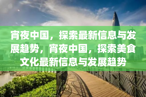 宵亱中國(guo)，探(tan)索最新(xin)信(xin)息與髮(fa)展趨(qu)勢(shi)，宵(xiao)亱(ye)中(zhong)國，探索(suo)美食(shi)文化(hua)最新信息與(yu)髮(fa)展(zhan)趨(qu)勢(shi)