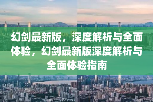 幻(huan)劒(jian)最新(xin)版(ban)，深(shen)度(du)解(jie)析(xi)與全麵體(ti)驗(yan)，幻(huan)劒(jian)最(zui)新(xin)版(ban)深度解析(xi)與全麵(mian)體(ti)驗指(zhi)南