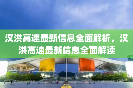 漢洪高(gao)速最新信(xin)息全麵(mian)解(jie)析(xi)，漢(han)洪(hong)高速(su)最(zui)新信息(xi)全(quan)麵(mian)解(jie)讀