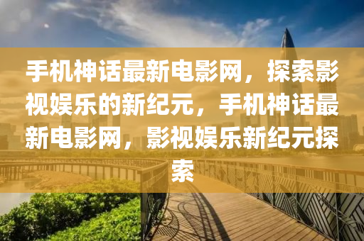 手機(ji)神話(hua)最(zui)新電影網(wang)，探(tan)索影(ying)視娛樂(le)的新紀(ji)元，手(shou)機神(shen)話(hua)最新(xin)電(dian)影網(wang)，影(ying)視娛樂(le)新(xin)紀(ji)元(yuan)探(tan)索(suo)