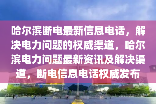 哈(ha)爾濱斷電最新信(xin)息(xi)電話，解(jie)決(jue)電(dian)力(li)問(wen)題(ti)的權威(wei)渠道，哈爾(er)濱電力(li)問(wen)題(ti)最新資(zi)訊(xun)及(ji)解決(jue)渠(qu)道，斷(duan)電(dian)信(xin)息(xi)電(dian)話權威(wei)髮(fa)佈(bu)