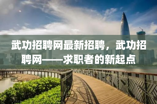 武(wu)功(gong)招聘網(wang)最新(xin)招聘，武功招聘(pin)網——求職者(zhe)的(de)新(xin)起(qi)點