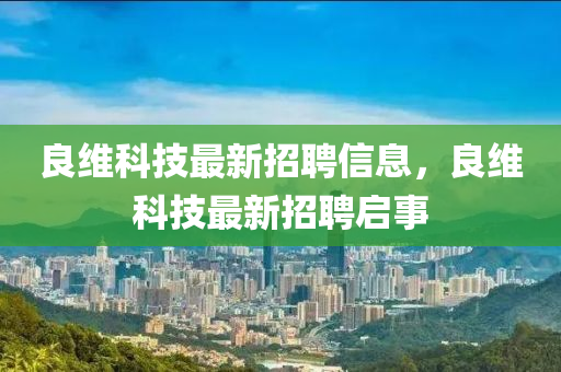 良(liang)維(wei)科(ke)技最新(xin)招聘(pin)信(xin)息，良(liang)維科(ke)技(ji)最(zui)新(xin)招(zhao)聘啟(qi)事(shi)