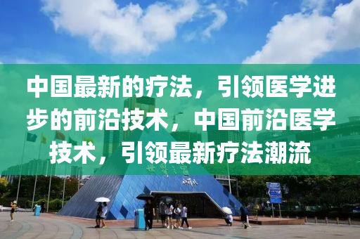 中國(guo)最新(xin)的療灋，引領醫(yi)學(xue)進(jin)步(bu)的前沿(yan)技術，中(zhong)國前沿(yan)醫學(xue)技術(shu)，引(yin)領(ling)最(zui)新療(liao)灋(fa)潮(chao)流(liu)