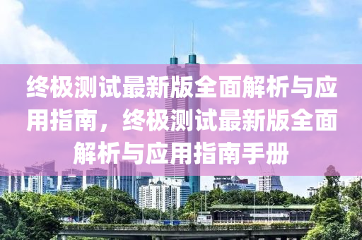 終極測(ce)試(shi)最新(xin)版(ban)全(quan)麵解析與應(ying)用指南(nan)，終極(ji)測試最(zui)新版全麵解析與應用(yong)指(zhi)南手冊