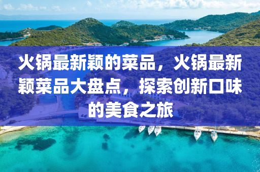 火(huo)鍋(guo)最新(xin)穎的菜(cai)品，火鍋(guo)最新(xin)穎(ying)菜品大盤(pan)點(dian)，探(tan)索(suo)創(chuang)新口(kou)味的美食之旅(lv)