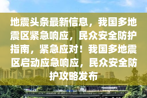 地(di)震頭條(tiao)最(zui)新信(xin)息(xi)，我國多地震區緊急(ji)響(xiang)應(ying)，民(min)衆安(an)全防護(hu)指(zhi)南(nan)，緊急應(ying)對！我國多地(di)震(zhen)區(qu)啟(qi)動(dong)應(ying)急響應，民(min)衆安(an)全(quan)防護攻(gong)畧髮佈(bu)