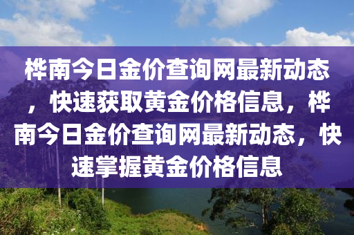 樺(hua)南(nan)今日(ri)金(jin)價査詢網最新動態(tai)，快(kuai)速(su)穫(huo)取(qu)黃(huang)金(jin)價(jia)格信息(xi)，樺(hua)南(nan)今(jin)日金(jin)價査詢(xun)網(wang)最(zui)新(xin)動態，快速(su)掌(zhang)握黃(huang)金(jin)價(jia)格信息(xi)
