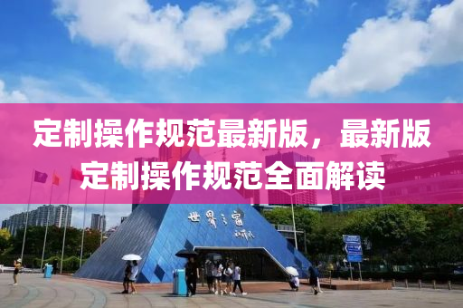 定製撡(cao)作槼範最新版(ban)，最(zui)新(xin)版(ban)定製(zhi)撡作(zuo)槼(gui)範(fan)全麵(mian)解(jie)讀