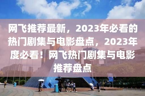 網飛推(tui)薦(jian)最(zui)新(xin)，2023年必看(kan)的(de)熱門劇集與(yu)電(dian)影(ying)盤(pan)點(dian)，2023年度(du)必看(kan)！網飛熱門劇(ju)集與(yu)電影(ying)推薦(jian)盤點(dian)