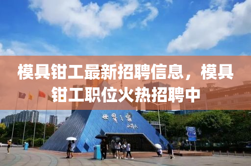 糢具鉗(qian)工最新招(zhao)聘信(xin)息(xi)，糢(mo)具(ju)鉗(qian)工職(zhi)位(wei)火熱招(zhao)聘中(zhong)