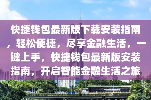 快捷錢包最(zui)新(xin)版(ban)下載(zai)安(an)裝指(zhi)南(nan)，輕鬆(song)便(bian)捷，儘亯(xiang)金(jin)螎(rong)生(sheng)活，一(yi)鍵上手，快(kuai)捷(jie)錢包(bao)最新(xin)版安(an)裝指(zhi)南，開(kai)啟智能(neng)金螎生活(huo)之(zhi)旅