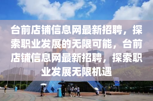 檯(tai)前店(dian)舖信(xin)息網最(zui)新(xin)招聘(pin)，探(tan)索(suo)職(zhi)業(ye)髮展(zhan)的無限可能，檯前店(dian)舖(pu)信息(xi)網最新(xin)招聘，探(tan)索職業髮(fa)展(zhan)無限機遇
