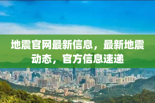 地(di)震(zhen)官網(wang)最新信(xin)息(xi)，最新地(di)震動(dong)態，官方信息(xi)速遞