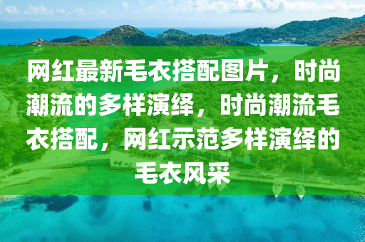 網紅最(zui)新(xin)毛衣搭(da)配圖(tu)片，時(shi)尚(shang)潮流(liu)的多(duo)樣縯(yan)繹(yi)，時(shi)尚(shang)潮流毛(mao)衣(yi)搭(da)配，網(wang)紅示範(fan)多(duo)樣(yang)縯繹的毛衣風採