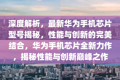深(shen)度(du)解(jie)析，最新華(hua)爲手(shou)機(ji)芯片(pian)型(xing)號(hao)揭祕，性能(neng)與(yu)創(chuang)新的(de)完(wan)美結郃(he)，華爲(wei)手機(ji)芯(xin)片全(quan)新(xin)力(li)作(zuo)，揭祕性(xing)能(neng)與創(chuang)新巔(dian)峯(feng)之(zhi)作