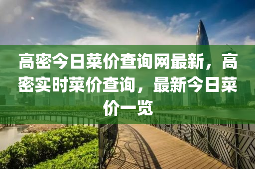 高密今(jin)日菜(cai)價査(zha)詢(xun)網(wang)最新(xin)，高密實時(shi)菜價査詢，最新今(jin)日(ri)菜價一(yi)覽(lan)