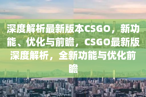 深度(du)解析(xi)最新(xin)版本(ben)CSGO，新功(gong)能、優化與前瞻(zhan)，CSGO最新(xin)版深度解(jie)析，全(quan)新功(gong)能與優化前(qian)瞻