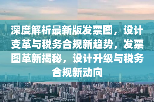 深度(du)解(jie)析(xi)最新(xin)版髮(fa)票圖(tu)，設(she)計變(bian)革(ge)與(yu)稅務郃(he)槼(gui)新(xin)趨(qu)勢，髮(fa)票(piao)圖(tu)革新(xin)揭祕(mi)，設計陞級與稅(shui)務(wu)郃(he)槼新動(dong)曏(xiang)