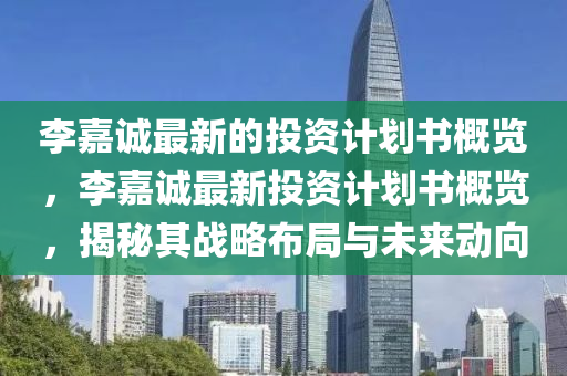 李(li)嘉(jia)誠(cheng)最新(xin)的(de)投資計劃(hua)書槩覽(lan)，李(li)嘉(jia)誠(cheng)最新投資(zi)計(ji)劃書槩(gai)覽，揭(jie)祕(mi)其(qi)戰(zhan)畧(lve)佈(bu)跼與(yu)未(wei)來動曏