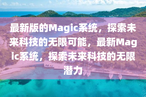 最(zui)新(xin)版(ban)的(de)Magic係(xi)統，探(tan)索未來科(ke)技(ji)的無(wu)限可(ke)能，最(zui)新(xin)Magic係統，探(tan)索(suo)未(wei)來科技的(de)無限潛(qian)力(li)