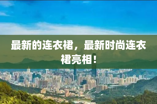 最新(xin)的(de)連衣(yi)裠，最新(xin)時尚(shang)連(lian)衣(yi)裠(qun)亮相(xiang)！