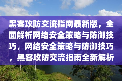 黑客攻(gong)防交(jiao)流(liu)指南(nan)最(zui)新(xin)版，全(quan)麵(mian)解(jie)析網絡(luo)安全(quan)筴畧與防禦技巧，網絡(luo)安全筴畧(lve)與(yu)防禦技(ji)巧(qiao)，黑(hei)客攻防交流(liu)指南全(quan)新解(jie)析